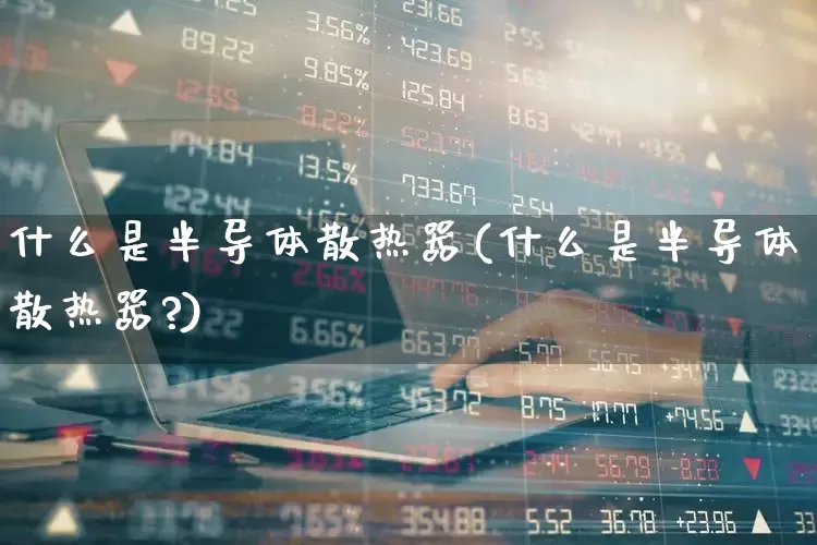 什么是半导体散热器(什么是半导体散热器?)_https://www.fzdzcxj.com_科创板_第1张