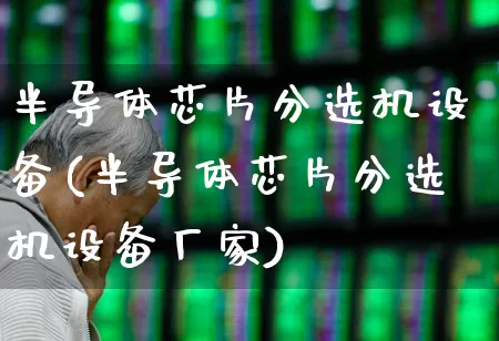 半导体芯片分选机设备(半导体芯片分选机设备厂家)_https://www.fzdzcxj.com_北交所_第1张