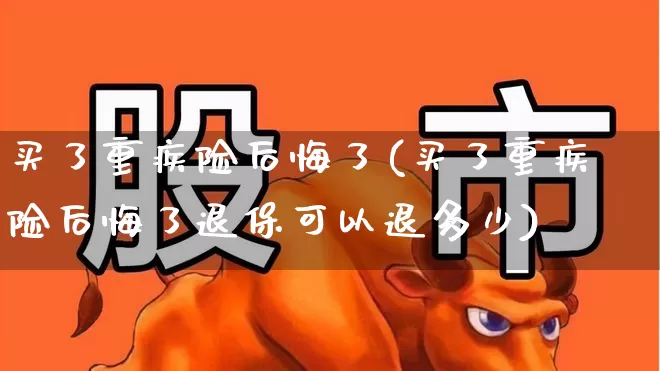 买了重疾险后悔了(买了重疾险后悔了退保可以退多少)_https://www.fzdzcxj.com_科创板_第1张