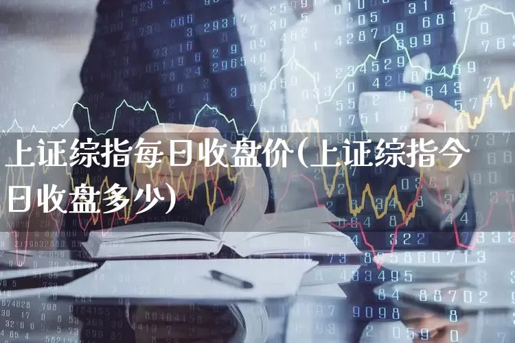 上证综指每日收盘价(上证综指今日收盘多少)_https://www.fzdzcxj.com_创业板_第1张