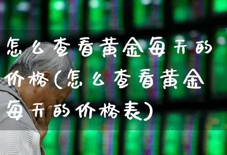 怎么查看黄金每天的价格(怎么查看黄金每天的价格表)_https://www.fzdzcxj.com_创业板_第1张