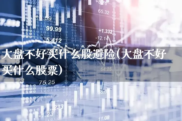 大盘不好买什么股避险(大盘不好买什么股票)_https://www.fzdzcxj.com_深交所_第1张