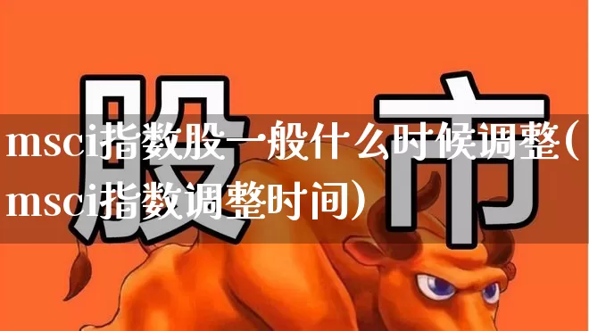 msci指数股一般什么时候调整(msci指数调整时间)_https://www.fzdzcxj.com_上交所_第1张