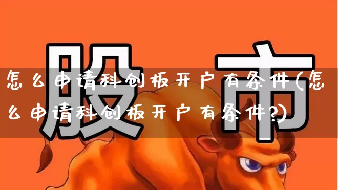 怎么申请科创板开户有条件(怎么申请科创板开户有条件?)_https://www.fzdzcxj.com_北交所_第1张