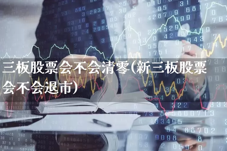三板股票会不会清零(新三板股票会不会退市)_https://www.fzdzcxj.com_创业板_第1张