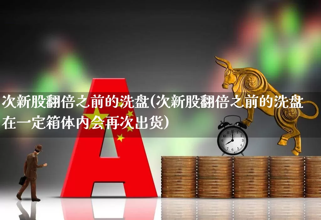 次新股翻倍之前的洗盘(次新股翻倍之前的洗盘在一定箱体内会再次出货)_https://www.fzdzcxj.com_创业板_第1张