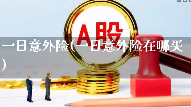 一日意外险(一日意外险在哪买)_https://www.fzdzcxj.com_科创板_第1张