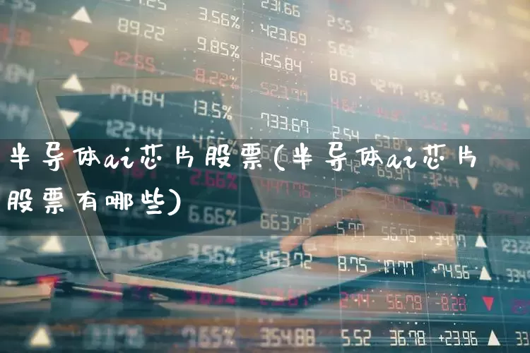 半导体ai芯片股票(半导体ai芯片股票有哪些)_https://www.fzdzcxj.com_科创板_第1张