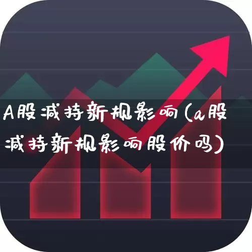 A股减持新规影响(a股减持新规影响股价吗)_https://www.fzdzcxj.com_科创板_第1张