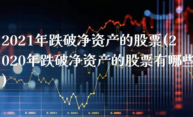2021年跌破净资产的股票(2020年跌破净资产的股票有哪些)_https://www.fzdzcxj.com_深交所_第1张