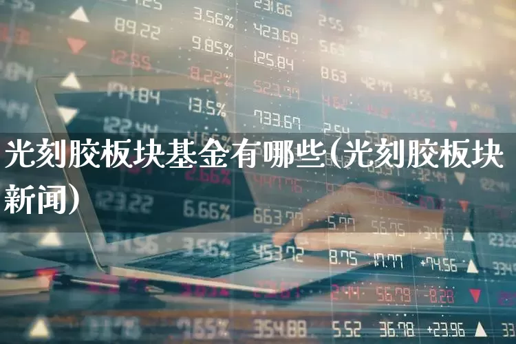 光刻胶板块基金有哪些(光刻胶板块新闻)_https://www.fzdzcxj.com_北交所_第1张