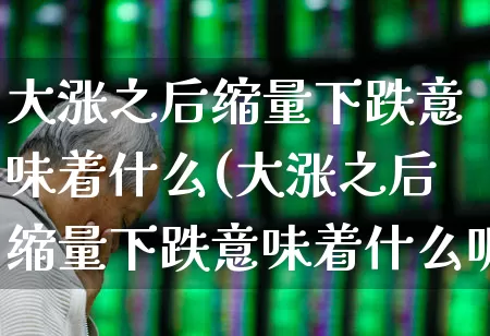 大涨之后缩量下跌意味着什么(大涨之后缩量下跌意味着什么呢)_https://www.fzdzcxj.com_上交所_第1张