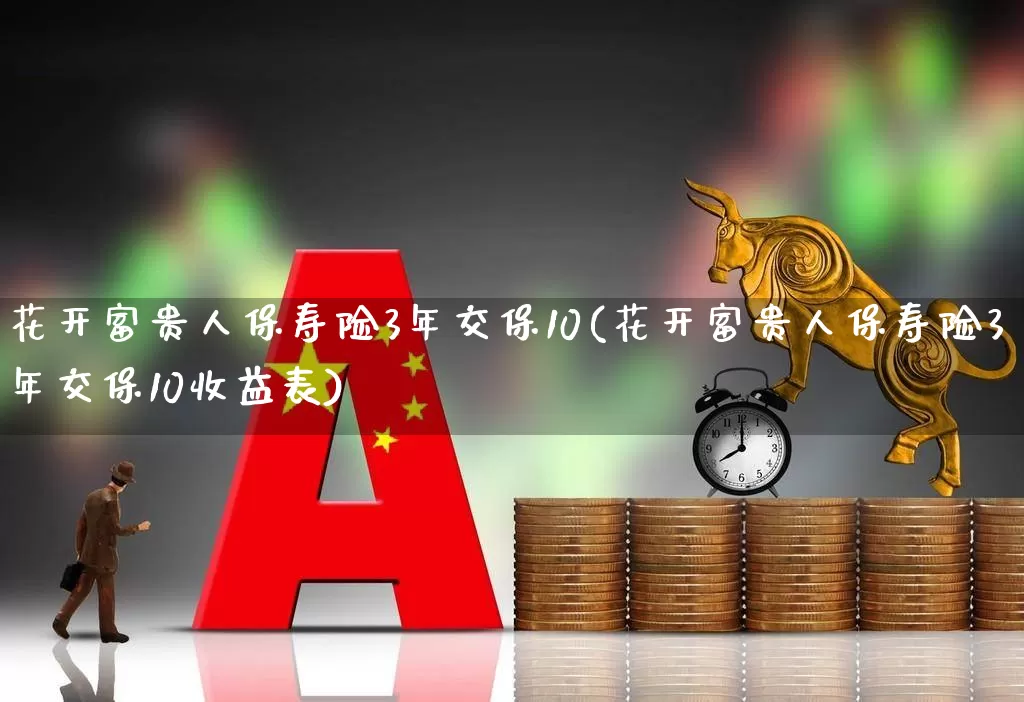 花开富贵人保寿险3年交保10(花开富贵人保寿险3年交保10收益表)_https://www.fzdzcxj.com_深交所_第1张