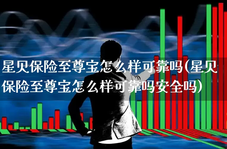 星贝保险至尊宝怎么样可靠吗(星贝保险至尊宝怎么样可靠吗安全吗)_https://www.fzdzcxj.com_科创板_第1张