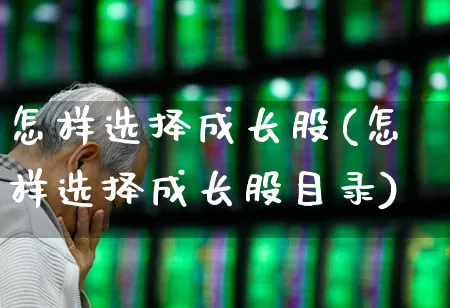 怎样选择成长股(怎样选择成长股目录)_https://www.fzdzcxj.com_北交所_第1张