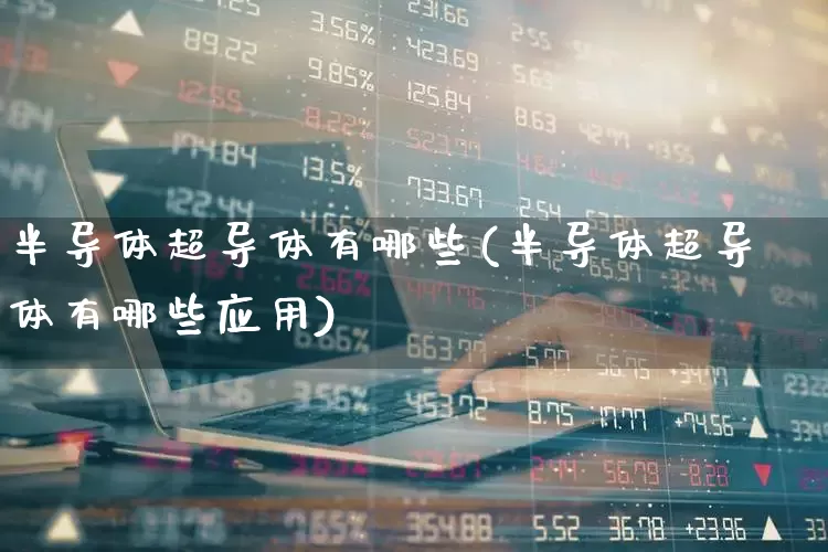 半导体超导体有哪些(半导体超导体有哪些应用)_https://www.fzdzcxj.com_深交所_第1张