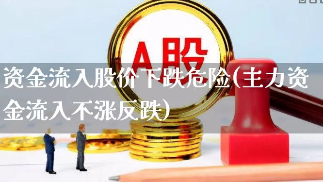 资金流入股价下跌危险(主力资金流入不涨反跌)_https://www.fzdzcxj.com_创业板_第1张