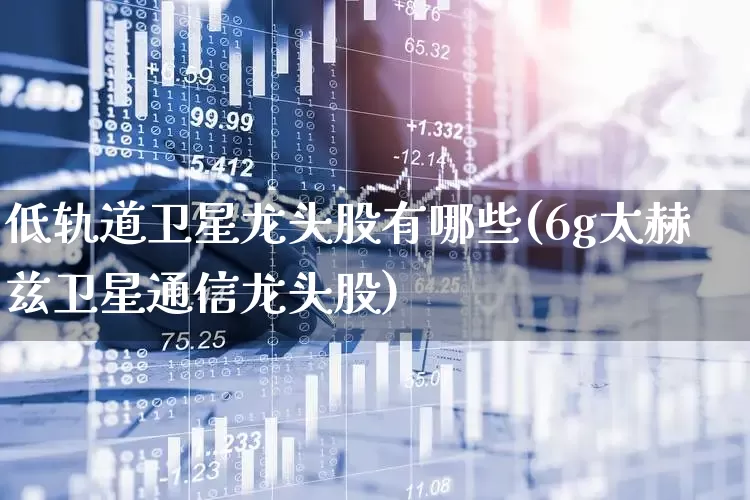 低轨道卫星龙头股有哪些(6g太赫兹卫星通信龙头股)_https://www.fzdzcxj.com_创业板_第1张