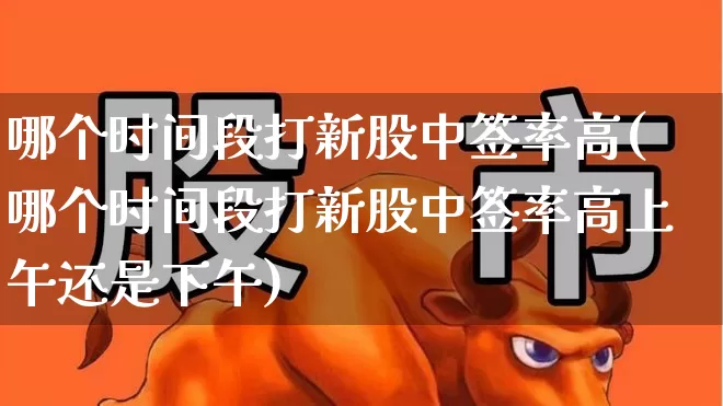 哪个时间段打新股中签率高(哪个时间段打新股中签率高上午还是下午)_https://www.fzdzcxj.com_深交所_第1张