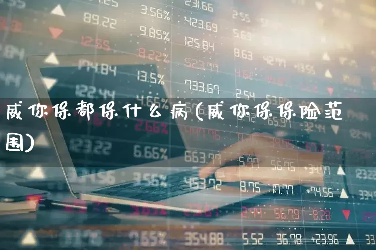 威你保都保什么病(威你保保险范围)_https://www.fzdzcxj.com_深交所_第1张