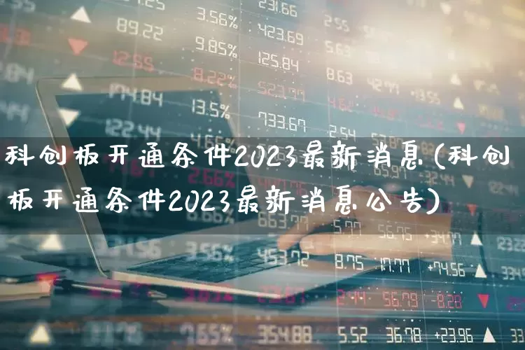 科创板开通条件2023最新消息(科创板开通条件2023最新消息公告)_https://www.fzdzcxj.com_科创板_第1张
