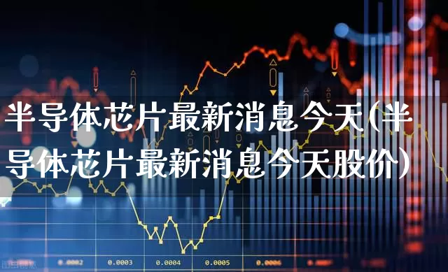 半导体芯片最新消息今天(半导体芯片最新消息今天股价)_https://www.fzdzcxj.com_科创板_第1张