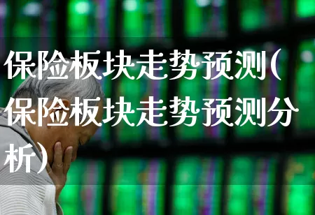 保险板块走势预测(保险板块走势预测分析)_https://www.fzdzcxj.com_创业板_第1张
