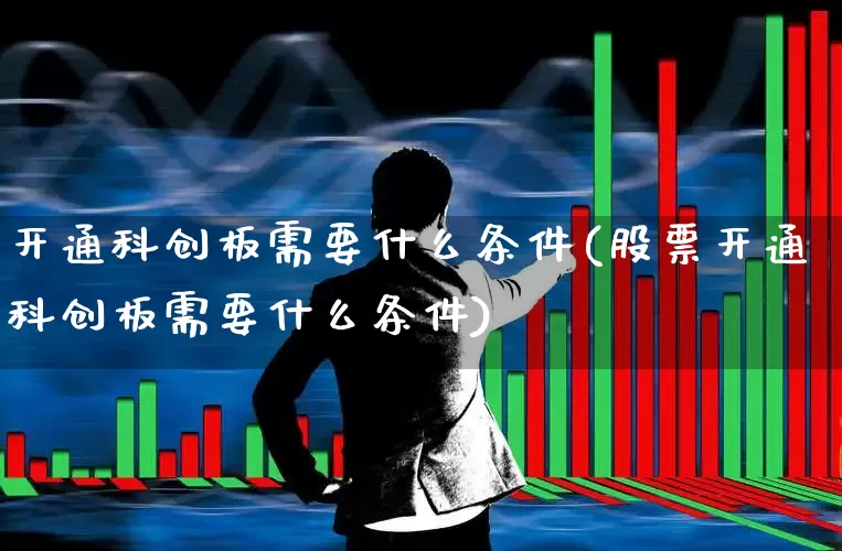开通科创板需要什么条件(股票开通科创板需要什么条件)_https://www.fzdzcxj.com_北交所_第1张