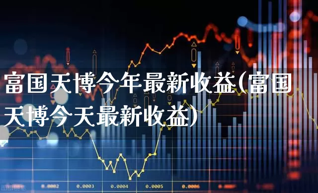 富国天博今年最新收益(富国天博今天最新收益)_https://www.fzdzcxj.com_创业板_第1张