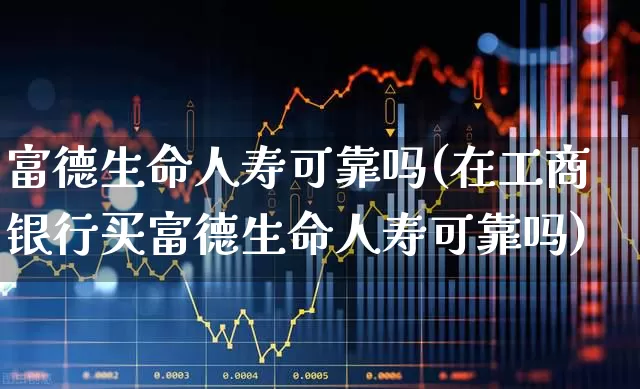 富德生命人寿可靠吗(在工商银行买富德生命人寿可靠吗)_https://www.fzdzcxj.com_北交所_第1张