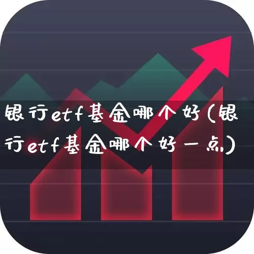 银行etf基金哪个好(银行etf基金哪个好一点)_https://www.fzdzcxj.com_上交所_第1张