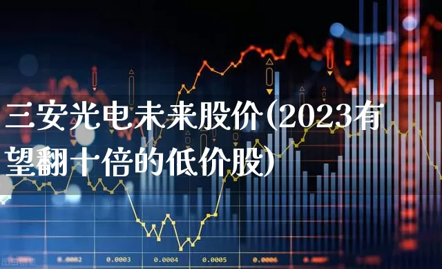 三安光电未来股价(2023有望翻十倍的低价股)_https://www.fzdzcxj.com_北交所_第1张