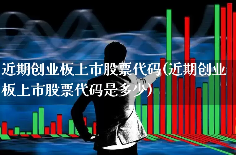 近期创业板上市股票代码(近期创业板上市股票代码是多少)_https://www.fzdzcxj.com_深交所_第1张
