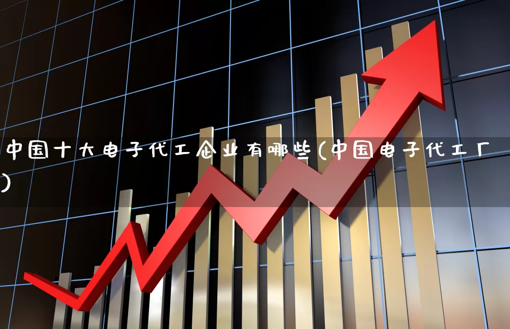 中国十大电子代工企业有哪些(中国电子代工厂)_https://www.fzdzcxj.com_北交所_第1张
