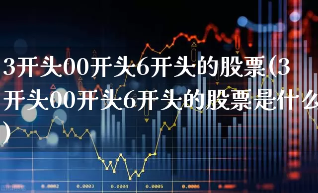 3开头00开头6开头的股票(3开头00开头6开头的股票是什么)_https://www.fzdzcxj.com_北交所_第1张