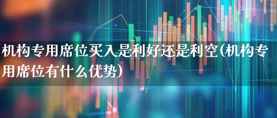 机构专用席位买入是利好还是利空(机构专用席位有什么优势)_https://www.fzdzcxj.com_科创板_第1张
