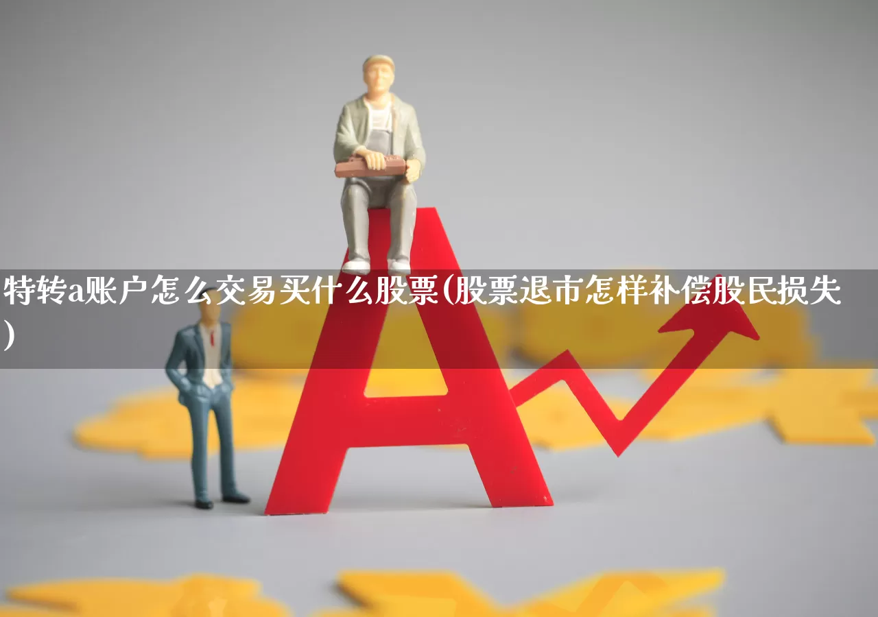 特转a账户怎么交易买什么股票(股票退市怎样补偿股民损失)_https://www.fzdzcxj.com_上交所_第1张