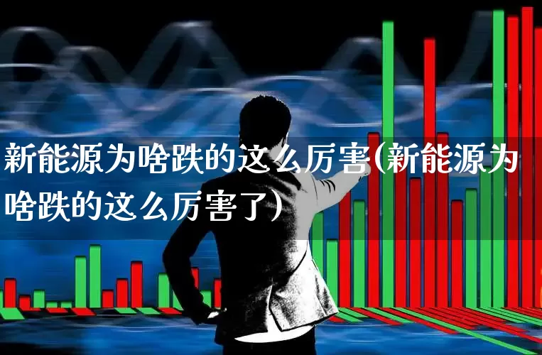 新能源为啥跌的这么厉害(新能源为啥跌的这么厉害了)_https://www.fzdzcxj.com_上交所_第1张