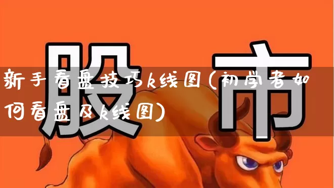 新手看盘技巧k线图(初学者如何看盘及k线图)_https://www.fzdzcxj.com_创业板_第1张