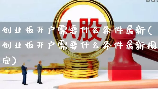 创业板开户需要什么条件最新(创业板开户需要什么条件最新规定)_https://www.fzdzcxj.com_深交所_第1张