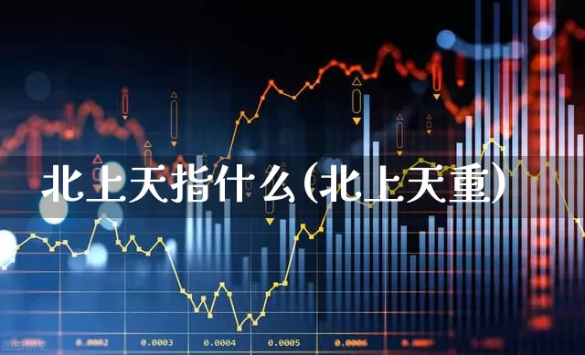 北上天指什么(北上天重)_https://www.fzdzcxj.com_创业板_第1张