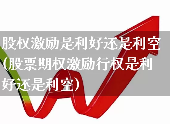 股权激励是利好还是利空(股票期权激励行权是利好还是利空)_https://www.fzdzcxj.com_创业板_第1张