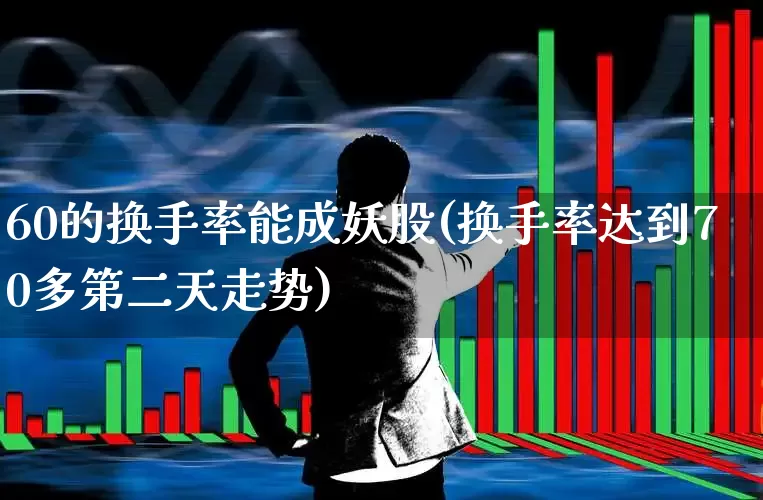60的换手率能成妖股(换手率达到70多第二天走势)_https://www.fzdzcxj.com_科创板_第1张