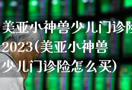 美亚小神兽少儿门诊险2023(美亚小神兽少儿门诊险怎么买)_https://www.fzdzcxj.com_创业板_第1张