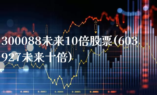 300088未来10倍股票(603927未来十倍)_https://www.fzdzcxj.com_北交所_第1张