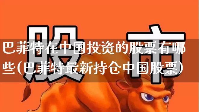 巴菲特在中国投资的股票有哪些(巴菲特最新持仓中国股票)_https://www.fzdzcxj.com_北交所_第1张