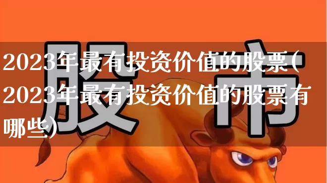 2023年最有投资价值的股票(2023年最有投资价值的股票有哪些)_https://www.fzdzcxj.com_创业板_第1张