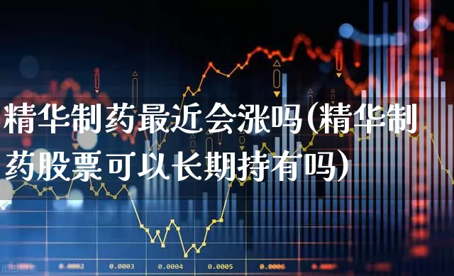 精华制药最近会涨吗(精华制药股票可以长期持有吗)_https://www.fzdzcxj.com_上交所_第1张