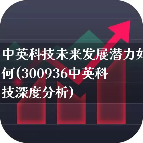 中英科技未来发展潜力如何(300936中英科技深度分析)_https://www.fzdzcxj.com_创业板_第1张