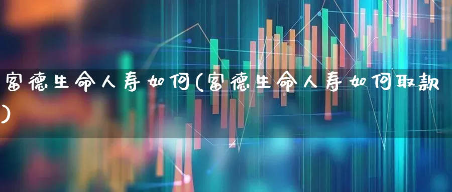 富德生命人寿如何(富德生命人寿如何取款)_https://www.fzdzcxj.com_上交所_第1张